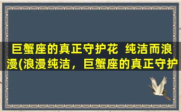 巨蟹座的真正守护花  纯洁而浪漫(浪漫纯洁，巨蟹座的真正守护花是什么？)